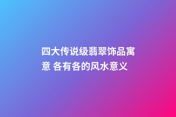 四大传说级翡翠饰品寓意 各有各的风水意义
